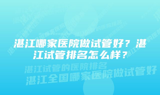 湛江哪家医院做试管好？湛江试管排名怎么样？