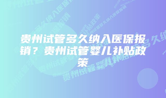 贵州试管多久纳入医保报销？贵州试管婴儿补贴政策