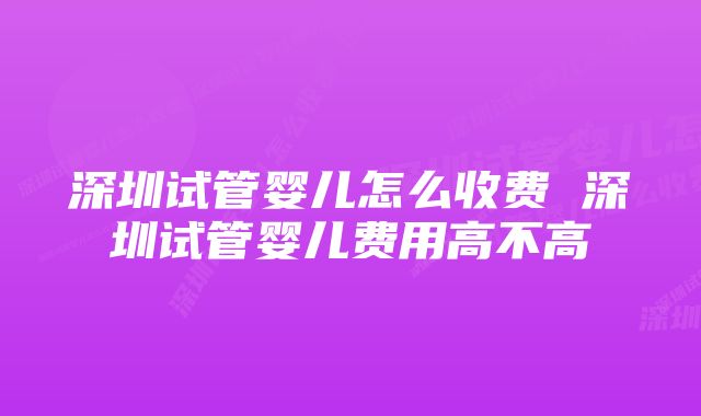 深圳试管婴儿怎么收费 深圳试管婴儿费用高不高