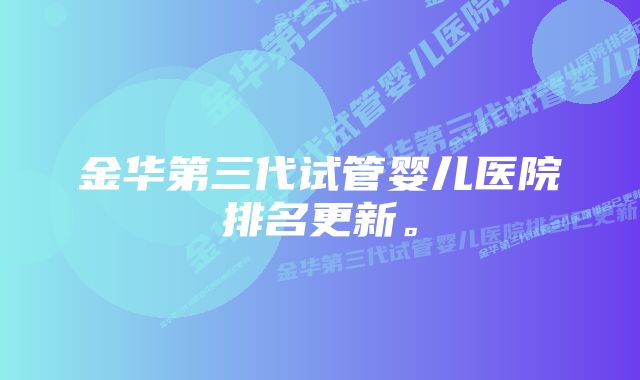 金华第三代试管婴儿医院排名更新。