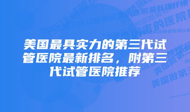 美国最具实力的第三代试管医院最新排名，附第三代试管医院推荐