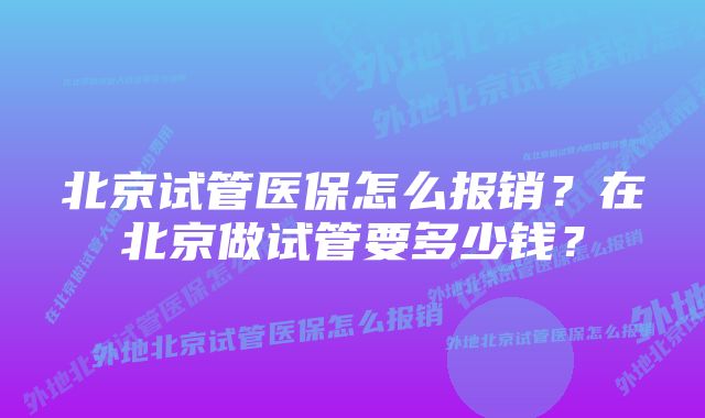 北京试管医保怎么报销？在北京做试管要多少钱？