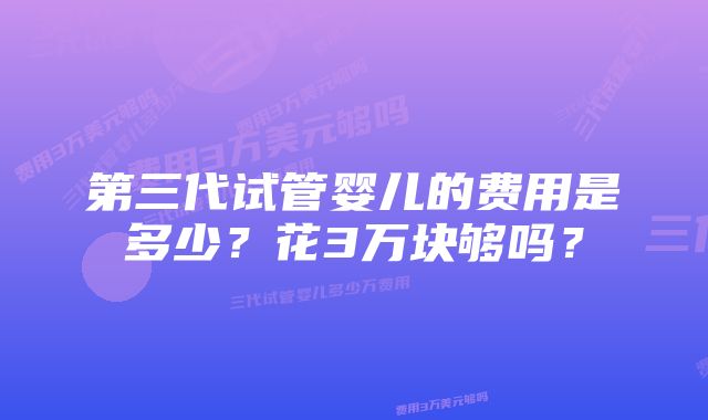 第三代试管婴儿的费用是多少？花3万块够吗？