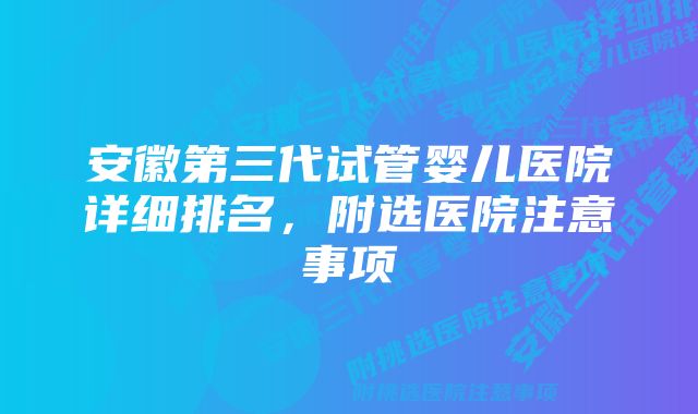 安徽第三代试管婴儿医院详细排名，附选医院注意事项