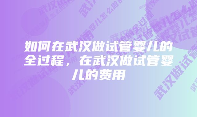 如何在武汉做试管婴儿的全过程，在武汉做试管婴儿的费用