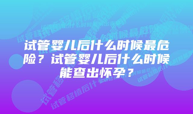 试管婴儿后什么时候最危险？试管婴儿后什么时候能查出怀孕？