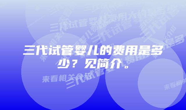 三代试管婴儿的费用是多少？见简介。