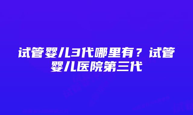 试管婴儿3代哪里有？试管婴儿医院第三代