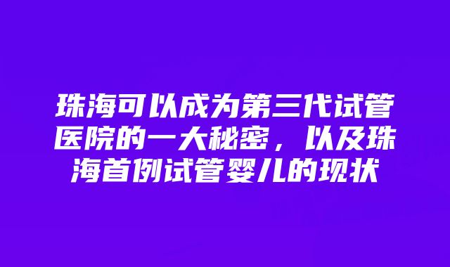 珠海可以成为第三代试管医院的一大秘密，以及珠海首例试管婴儿的现状