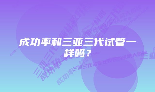 成功率和三亚三代试管一样吗？