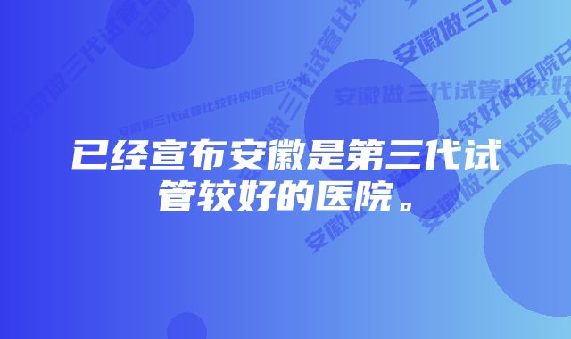 已经宣布安徽是第三代试管较好的医院。