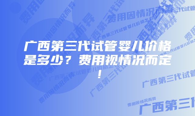 广西第三代试管婴儿价格是多少？费用视情况而定！