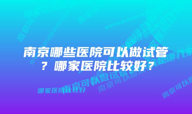 南京哪些医院可以做试管？哪家医院比较好？