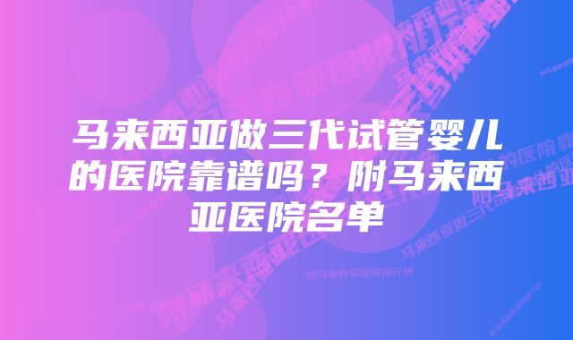 马来西亚做三代试管婴儿的医院靠谱吗？附马来西亚医院名单