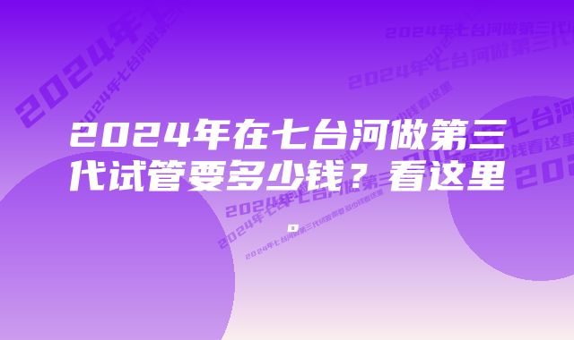 2024年在七台河做第三代试管要多少钱？看这里。