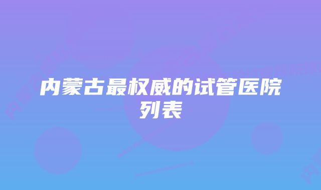 内蒙古最权威的试管医院列表