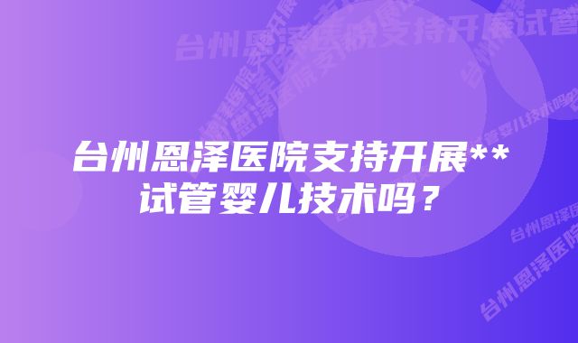 台州恩泽医院支持开展**试管婴儿技术吗？