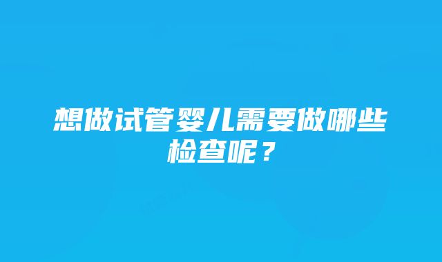 想做试管婴儿需要做哪些检查呢？