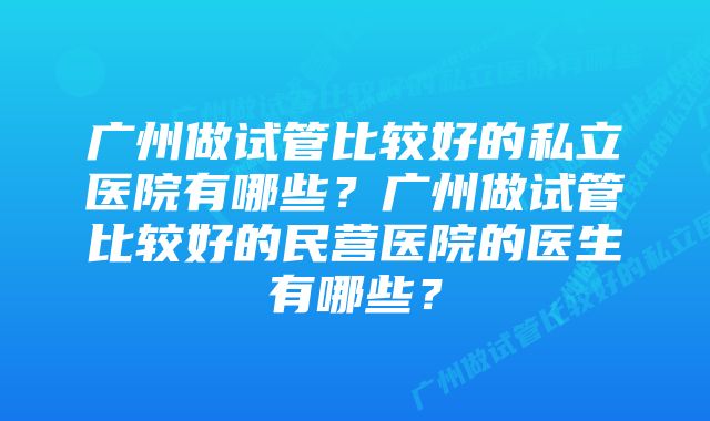 广州做试管比较好的私立医院有哪些？广州做试管比较好的民营医院的医生有哪些？