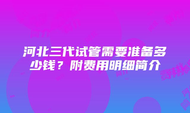 河北三代试管需要准备多少钱？附费用明细简介