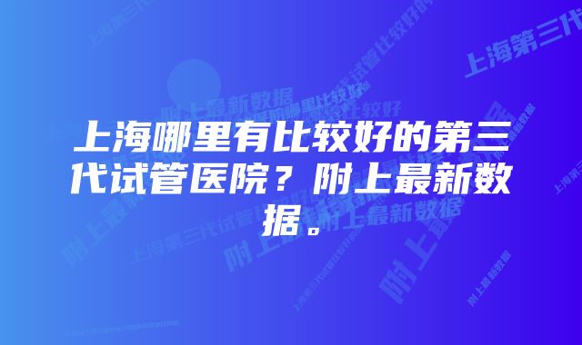 上海哪里有比较好的第三代试管医院？附上最新数据。