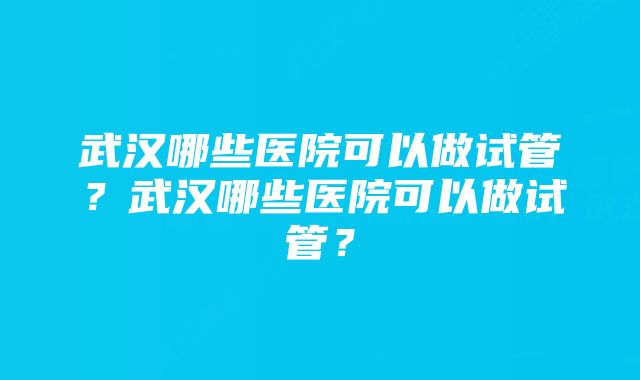 武汉哪些医院可以做试管？武汉哪些医院可以做试管？