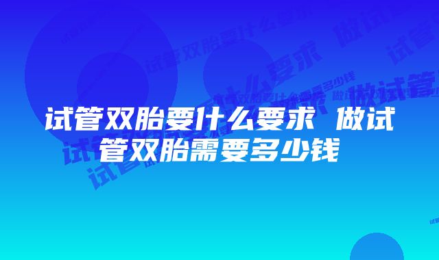 试管双胎要什么要求 做试管双胎需要多少钱