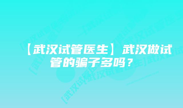 【武汉试管医生】武汉做试管的骗子多吗？