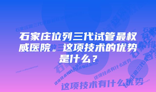 石家庄位列三代试管最权威医院。这项技术的优势是什么？