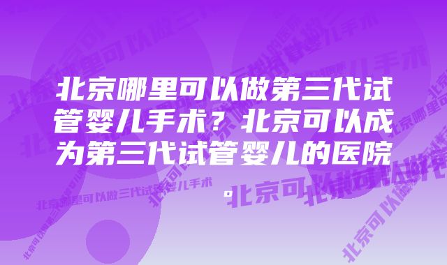 北京哪里可以做第三代试管婴儿手术？北京可以成为第三代试管婴儿的医院。