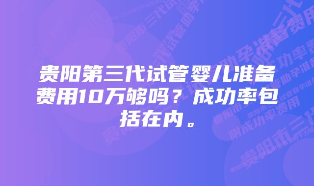 贵阳第三代试管婴儿准备费用10万够吗？成功率包括在内。