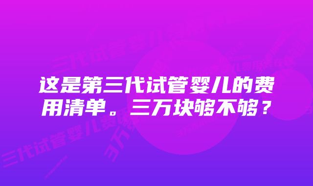 这是第三代试管婴儿的费用清单。三万块够不够？