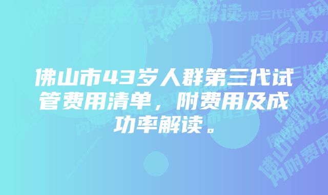 佛山市43岁人群第三代试管费用清单，附费用及成功率解读。