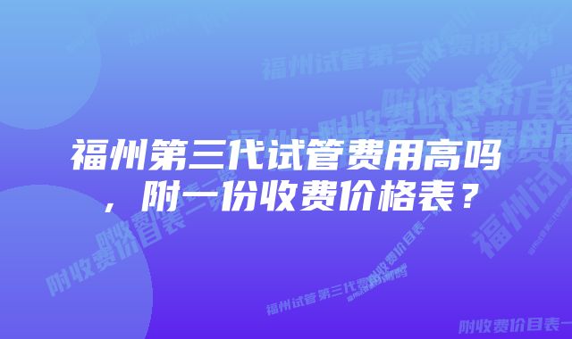 福州第三代试管费用高吗，附一份收费价格表？