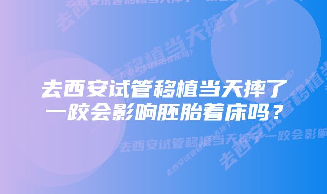 去西安试管移植当天摔了一跤会影响胚胎着床吗？