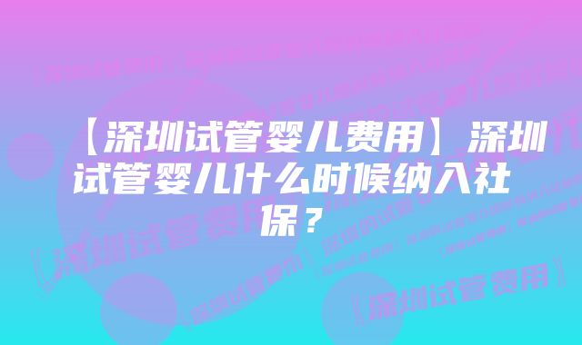 【深圳试管婴儿费用】深圳试管婴儿什么时候纳入社保？