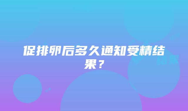 促排卵后多久通知受精结果？