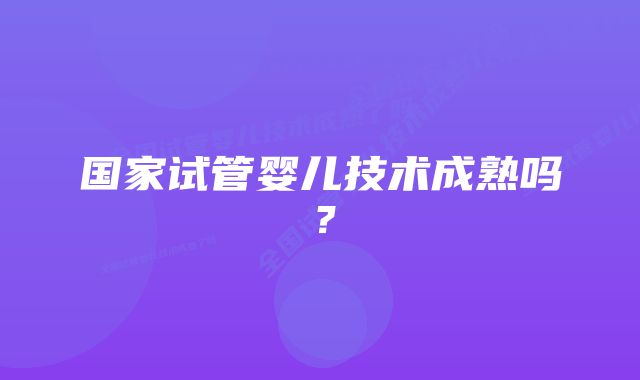 国家试管婴儿技术成熟吗？