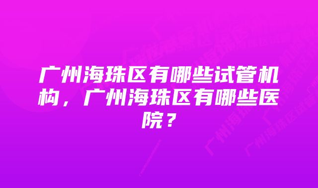 广州海珠区有哪些试管机构，广州海珠区有哪些医院？