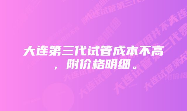 大连第三代试管成本不高，附价格明细。