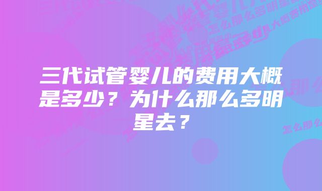 三代试管婴儿的费用大概是多少？为什么那么多明星去？