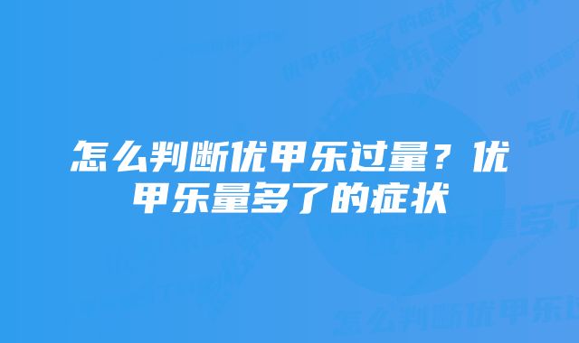 怎么判断优甲乐过量？优甲乐量多了的症状