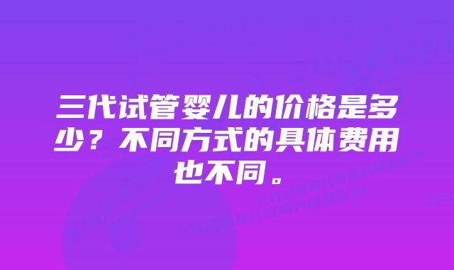 三代试管婴儿的价格是多少？不同方式的具体费用也不同。