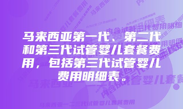 马来西亚第一代、第二代和第三代试管婴儿套餐费用，包括第三代试管婴儿费用明细表。