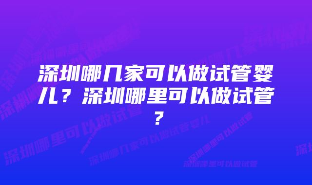 深圳哪几家可以做试管婴儿？深圳哪里可以做试管？