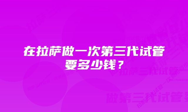 在拉萨做一次第三代试管要多少钱？