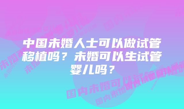 中国未婚人士可以做试管移植吗？未婚可以生试管婴儿吗？