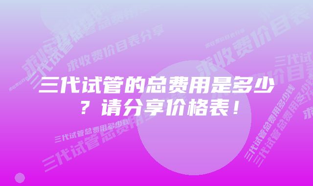 三代试管的总费用是多少？请分享价格表！