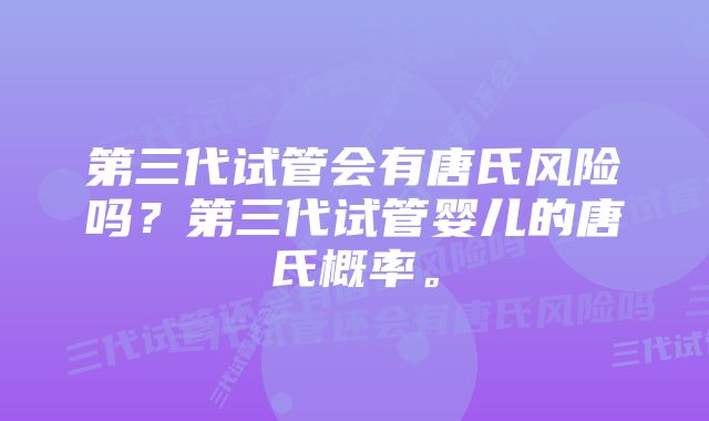 第三代试管会有唐氏风险吗？第三代试管婴儿的唐氏概率。