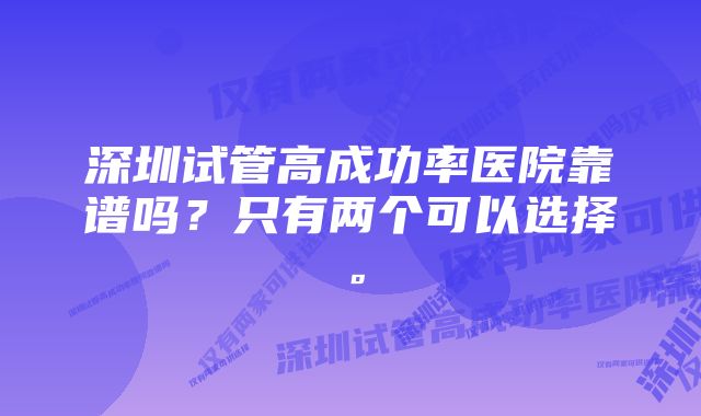 深圳试管高成功率医院靠谱吗？只有两个可以选择。